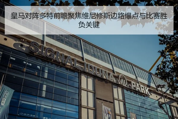皇马对阵多特前瞻聚焦维尼修斯边路爆点与比赛胜负关键
