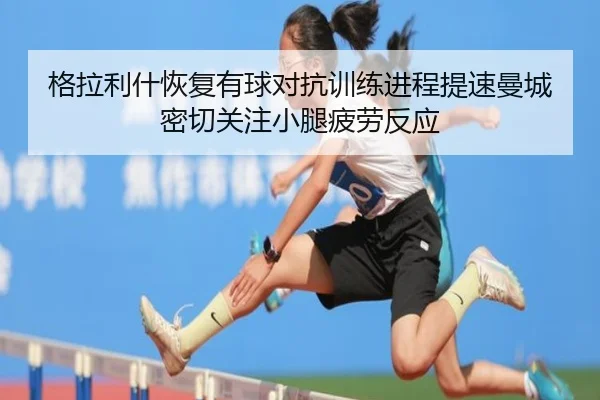 格拉利什恢复有球对抗训练进程提速曼城密切关注小腿疲劳反应