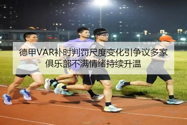 德甲VAR补时判罚尺度变化引争议多家俱乐部不满情绪持续升温