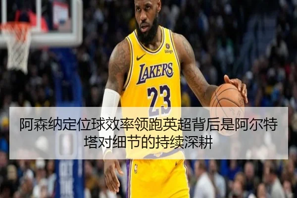 阿森纳定位球效率领跑英超背后是阿尔特塔对细节的持续深耕