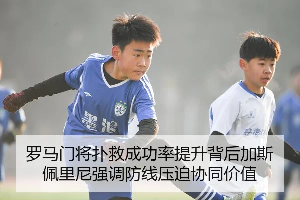 罗马门将扑救成功率提升背后加斯佩里尼强调防线压迫协同价值